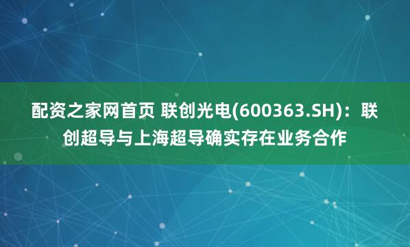 配资之家网首页 联创光电(600363.SH)：联创超导与上海超导确实存在业务合作