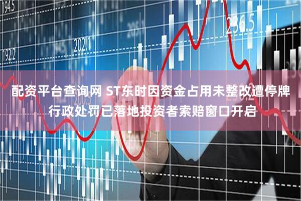 配资平台查询网 ST东时因资金占用未整改遭停牌 行政处罚已落地投资者索赔窗口开启