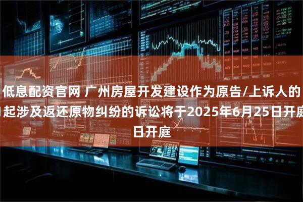 低息配资官网 广州房屋开发建设作为原告/上诉人的1起涉及返还原物纠纷的诉讼将于2025年6月25日开庭