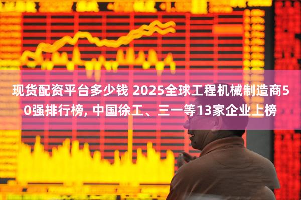 现货配资平台多少钱 2025全球工程机械制造商50强排行榜, 中国徐工、三一等13家企业上榜