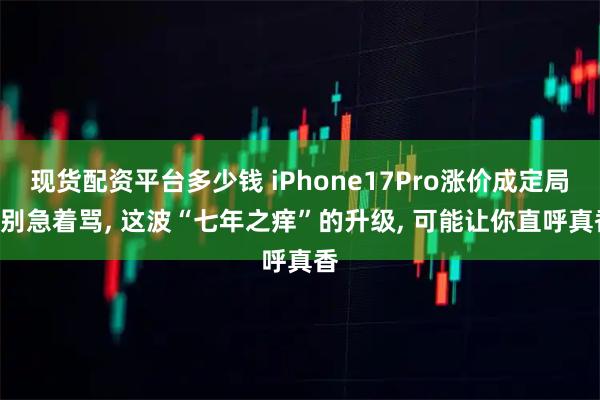 现货配资平台多少钱 iPhone17Pro涨价成定局? 别急着骂, 这波“七年之痒”的升级, 可能让你直呼真香