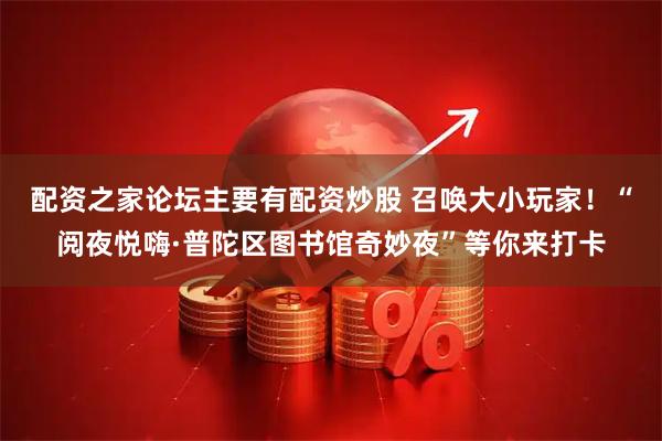 配资之家论坛主要有配资炒股 召唤大小玩家！“阅夜悦嗨·普陀区图书馆奇妙夜”等你来打卡