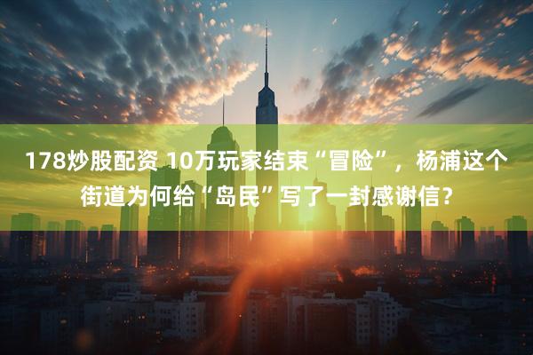 178炒股配资 10万玩家结束“冒险”，杨浦这个街道为何给“岛民”写了一封感谢信？