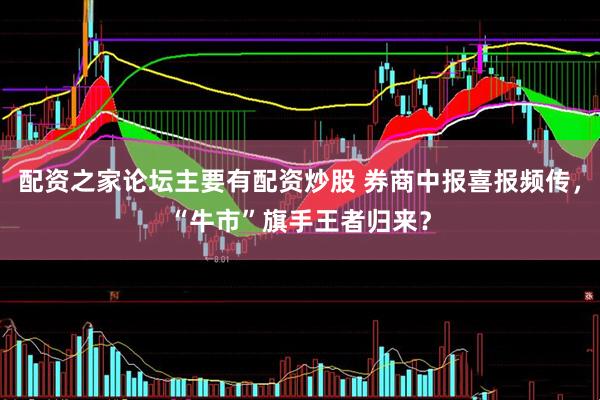 配资之家论坛主要有配资炒股 券商中报喜报频传，“牛市”旗手王者归来？