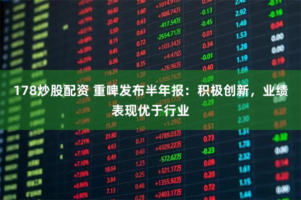 178炒股配资 重啤发布半年报：积极创新，业绩表现优于行业
