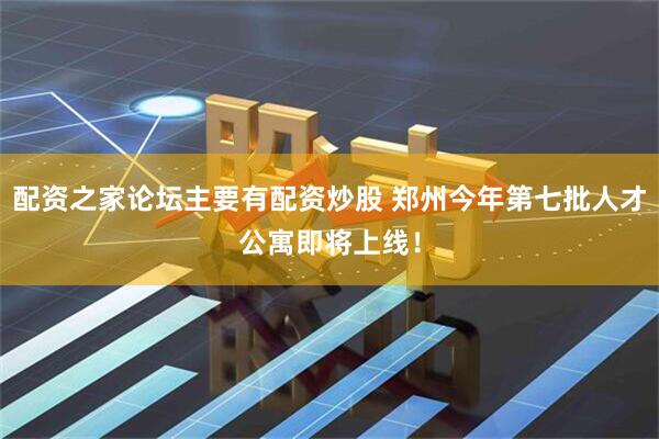 配资之家论坛主要有配资炒股 郑州今年第七批人才公寓即将上线！