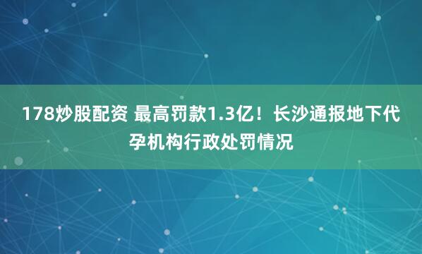 178炒股配资 最高罚款1.3亿！长沙通报地下代孕机构行政处罚情况