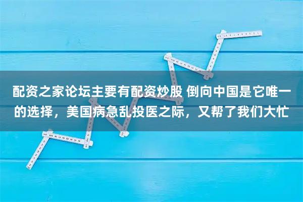 配资之家论坛主要有配资炒股 倒向中国是它唯一的选择，美国病急乱投医之际，又帮了我们大忙