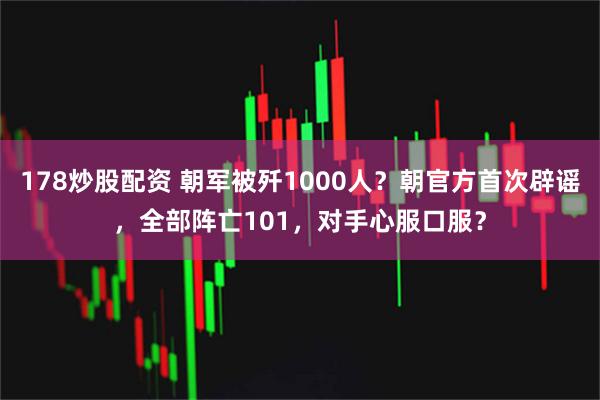 178炒股配资 朝军被歼1000人？朝官方首次辟谣，全部阵亡101，对手心服口服？