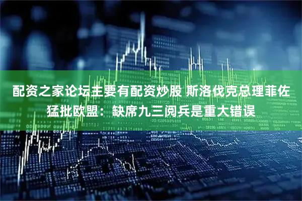 配资之家论坛主要有配资炒股 斯洛伐克总理菲佐猛批欧盟：缺席九三阅兵是重大错误