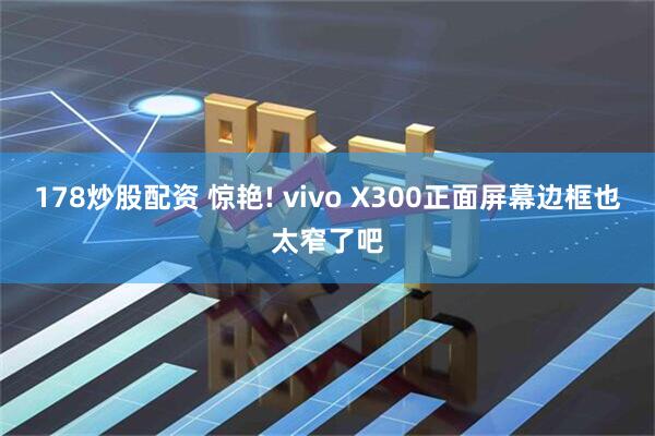 178炒股配资 惊艳! vivo X300正面屏幕边框也太窄了吧