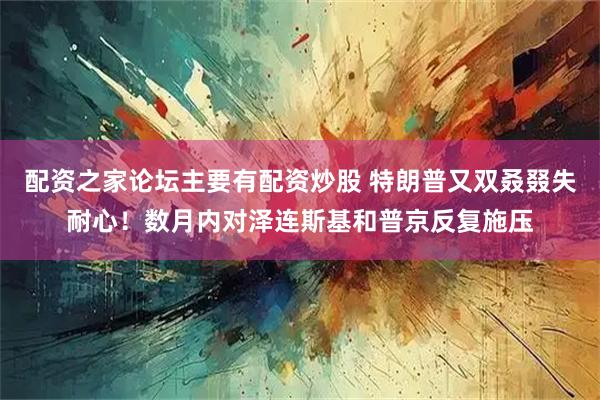 配资之家论坛主要有配资炒股 特朗普又双叒叕失耐心！数月内对泽连斯基和普京反复施压