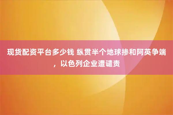 现货配资平台多少钱 纵贯半个地球掺和阿英争端，以色列企业遭谴责