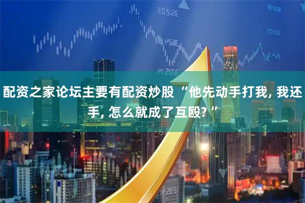 配资之家论坛主要有配资炒股 “他先动手打我, 我还手, 怎么就成了互殴? ”