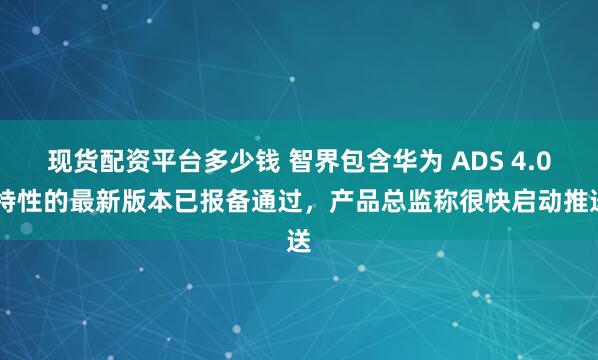 现货配资平台多少钱 智界包含华为 ADS 4.0 特性的最新版本已报备通过，产品总监称很快启动推送