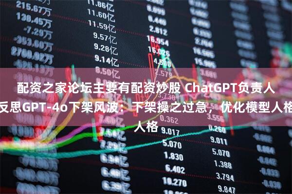 配资之家论坛主要有配资炒股 ChatGPT负责人反思GPT-4o下架风波：下架操之过急，优化模型人格
