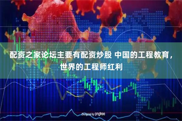 配资之家论坛主要有配资炒股 中国的工程教育，世界的工程师红利