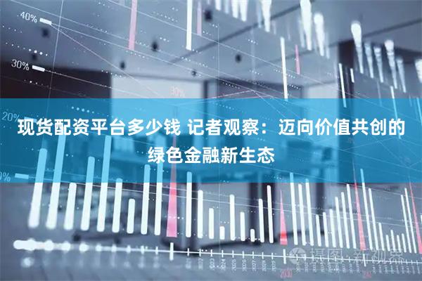 现货配资平台多少钱 记者观察：迈向价值共创的绿色金融新生态