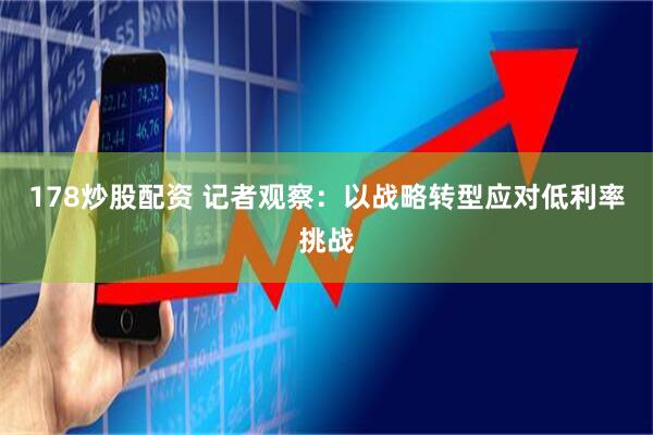 178炒股配资 记者观察：以战略转型应对低利率挑战