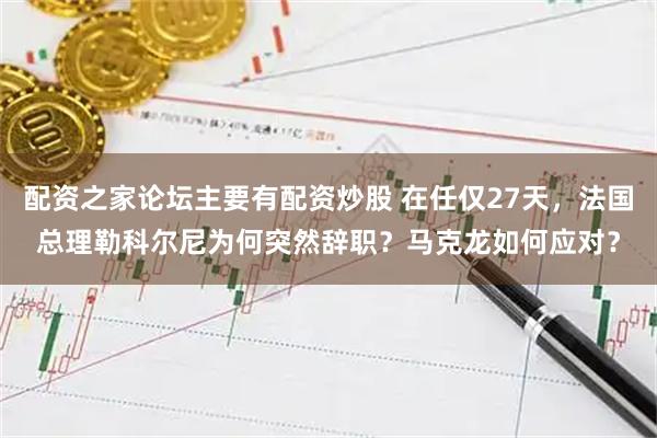 配资之家论坛主要有配资炒股 在任仅27天，法国总理勒科尔尼为何突然辞职？马克龙如何应对？