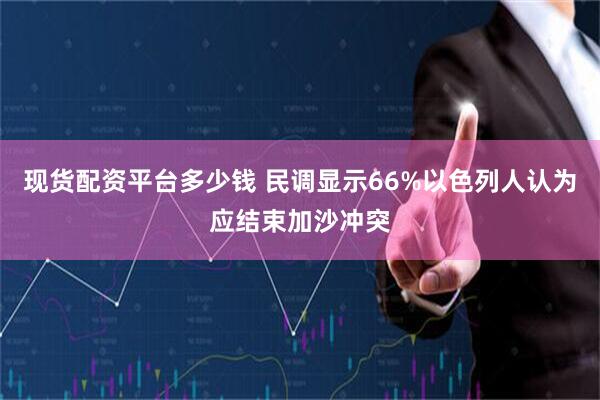 现货配资平台多少钱 民调显示66%以色列人认为应结束加沙冲突