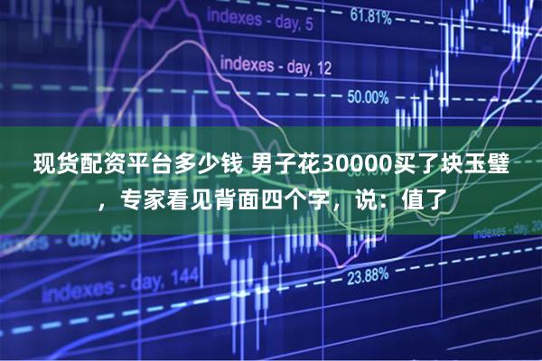 现货配资平台多少钱 男子花30000买了块玉璧，专家看见背面四个字，说：值了