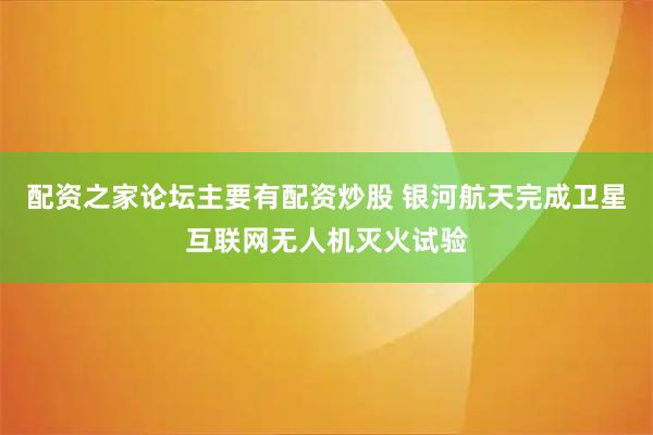配资之家论坛主要有配资炒股 银河航天完成卫星互联网无人机灭火试验