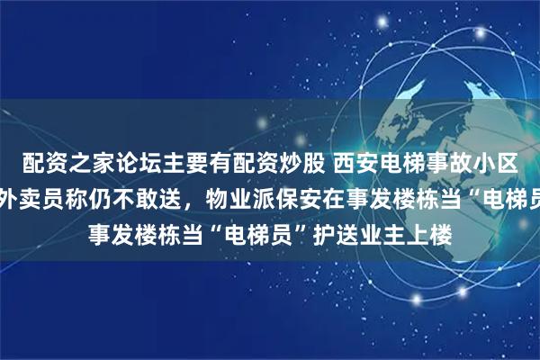 配资之家论坛主要有配资炒股 西安电梯事故小区全面检修后，有外卖员称仍不敢送，物业派保安在事发楼栋当“电梯员”护送业主上楼