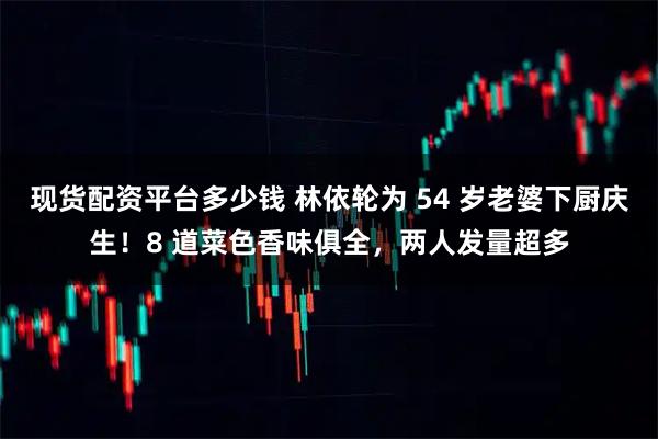 现货配资平台多少钱 林依轮为 54 岁老婆下厨庆生！8 道菜色香味俱全，两人发量超多