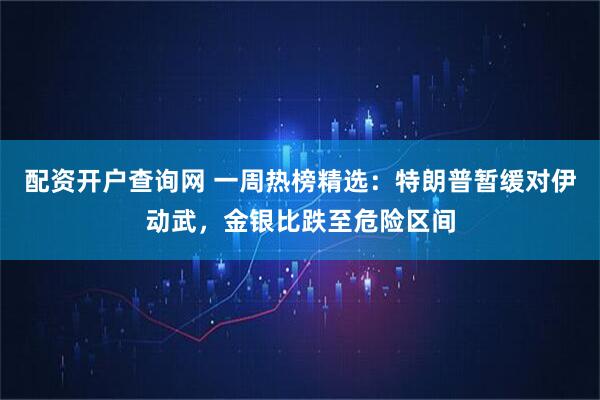 配资开户查询网 一周热榜精选：特朗普暂缓对伊动武，金银比跌至危险区间