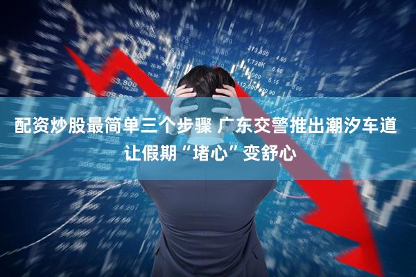 配资炒股最简单三个步骤 广东交警推出潮汐车道  让假期“堵心”变舒心