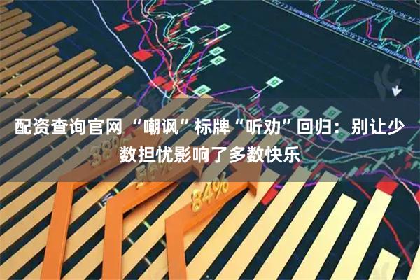 配资查询官网 “嘲讽”标牌“听劝”回归：别让少数担忧影响了多数快乐
